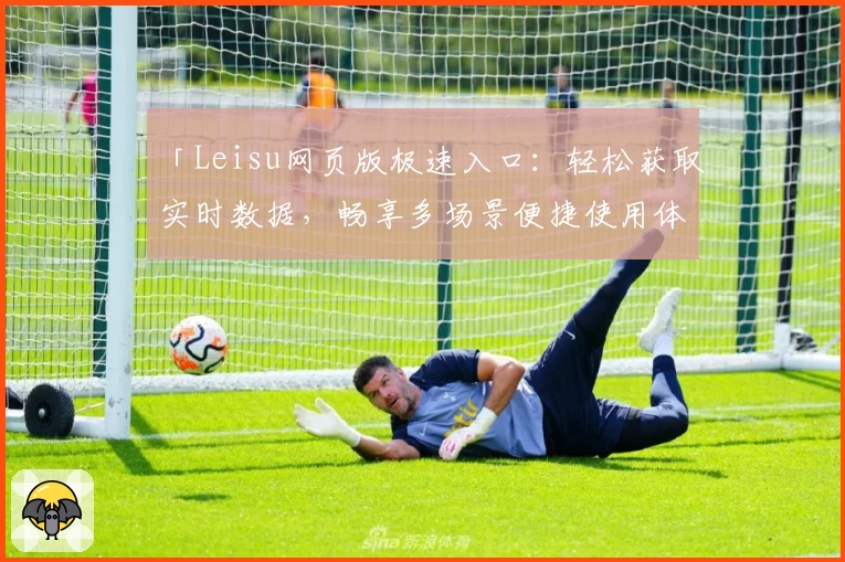 「Leisu网页版极速入口:轻松获取实时数据,畅享多场景便捷使用体验」