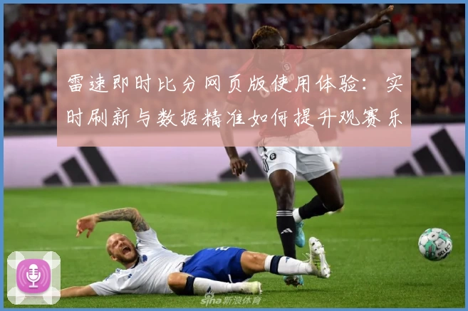 雷速即时比分网页版使用体验：实时刷新与数据精准如何提升观赛乐趣