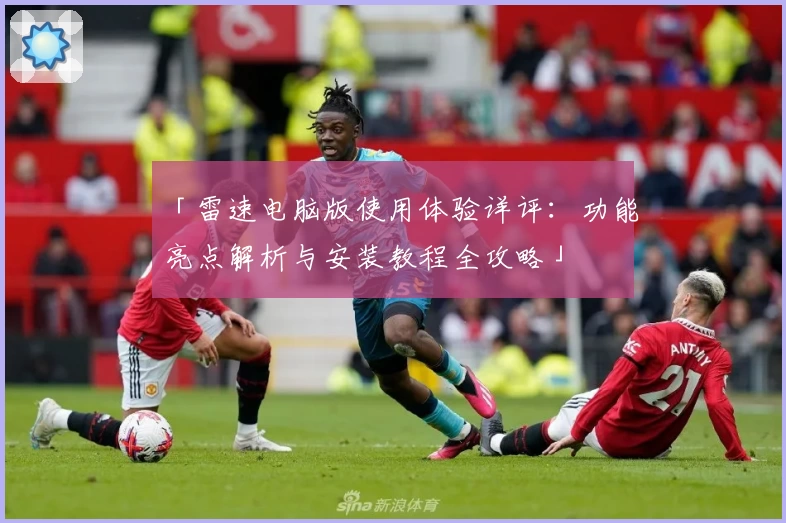 「雷速电脑版使用体验详评：功能亮点解析与安装教程全攻略」