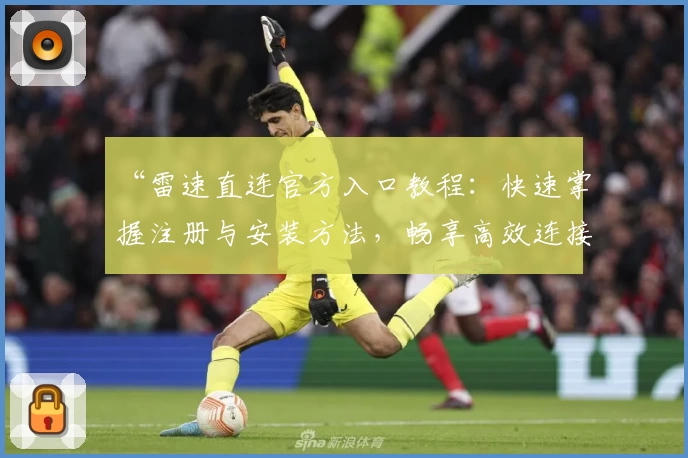 “雷速直连官方入口教程：快速掌握注册与安装方法，畅享高效连接体验”