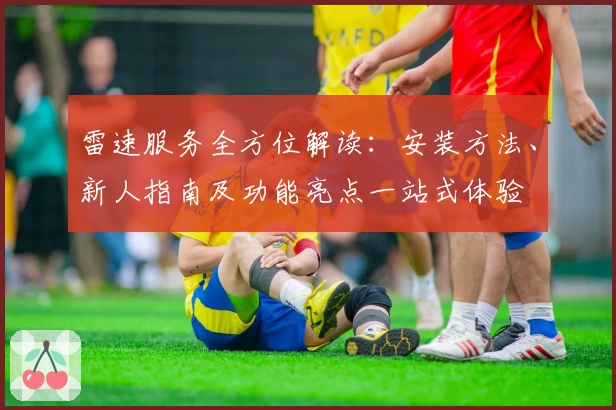 雷速服务全方位解读:安装方法、新人指南及功能亮点一站式体验