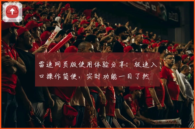 雷速网页版使用体验分享：极速入口操作简便，实时功能一目了然