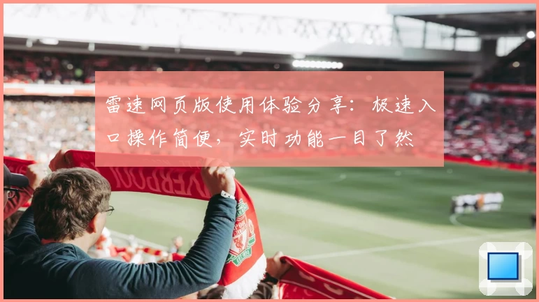 雷速网页版使用体验分享：极速入口操作简便，实时功能一目了然
