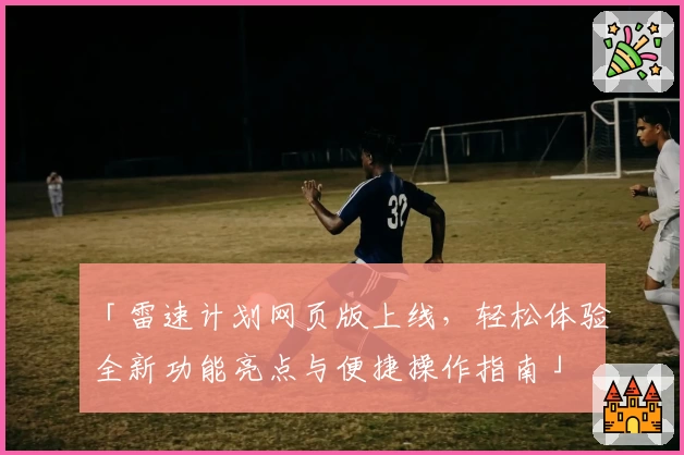 「雷速计划网页版上线，轻松体验全新功能亮点与便捷操作指南」
