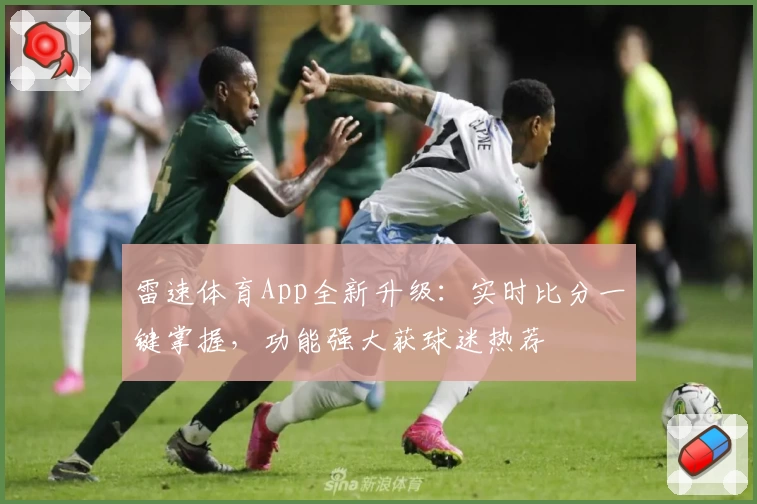 雷速体育App全新升级：实时比分一键掌握，功能强大获球迷热荐