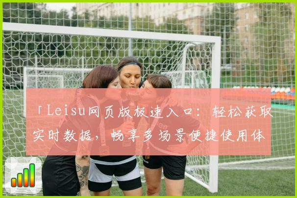 「Leisu网页版极速入口:轻松获取实时数据,畅享多场景便捷使用体验」