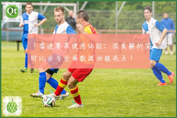 「雷速赛果使用体验：深度解析实时比分与全面数据功能亮点」