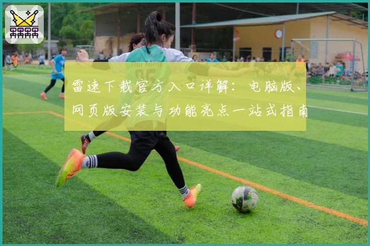 雷速下载官方入口详解：电脑版、网页版安装与功能亮点一站式指南