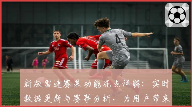 新版雷速赛果功能亮点详解：实时数据更新与赛事分析，为用户带来全新体验