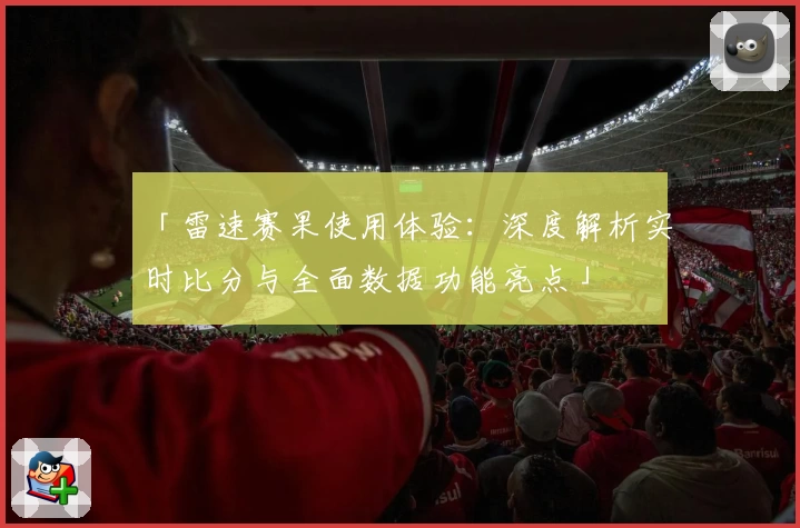「雷速赛果使用体验：深度解析实时比分与全面数据功能亮点」