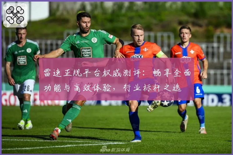 雷速正规平台权威测评：畅享全面功能与高效体验，行业标杆之选