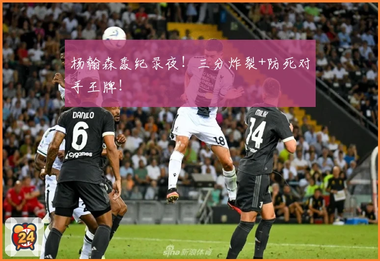 杨翰森轰纪录夜!三分炸裂+防死对手王牌!