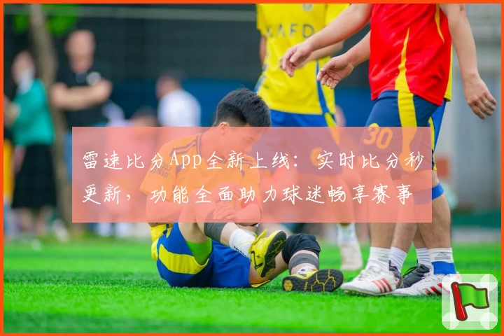 雷速比分App全新上线：实时比分秒更新，功能全面助力球迷畅享赛事