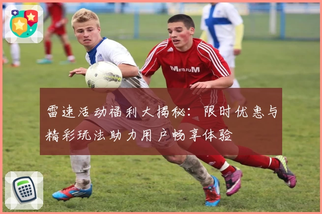 雷速活动福利大揭秘:限时优惠与精彩玩法助力用户畅享体验