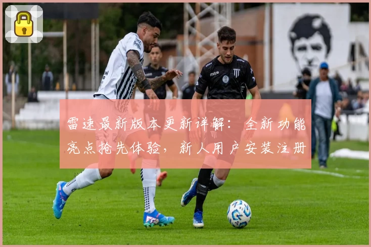 雷速最新版本更新详解：全新功能亮点抢先体验，新人用户安装注册教程汇总