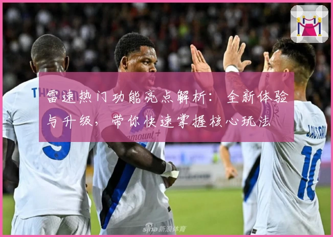 雷速热门功能亮点解析：全新体验与升级，带你快速掌握核心玩法