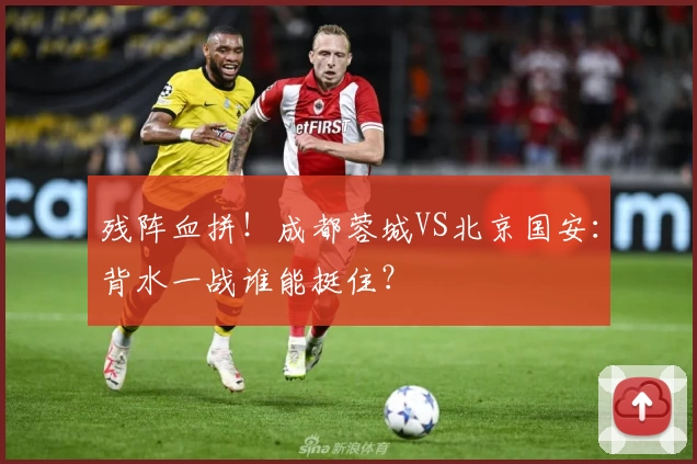 残阵血拼！成都蓉城VS北京国安：背水一战谁能挺住？