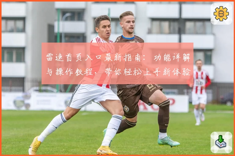 雷速首页入口最新指南：功能详解与操作教程，带你轻松上手新体验