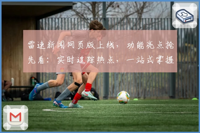 雷速新闻网页版上线,功能亮点抢先看:实时追踪热点,一站式掌握资讯!