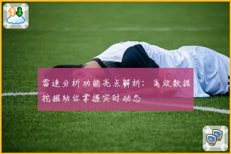 雷速分析功能亮点解析：高效数据挖掘助你掌握实时动态