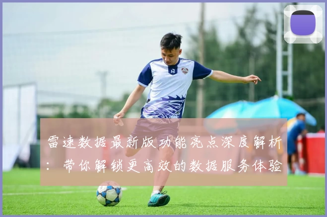 雷速数据最新版功能亮点深度解析：带你解锁更高效的数据服务体验