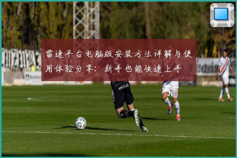 雷速平台电脑版安装方法详解与使用体验分享：新手也能快速上手