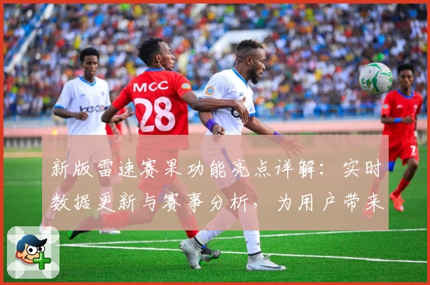 新版雷速赛果功能亮点详解：实时数据更新与赛事分析，为用户带来全新体验
