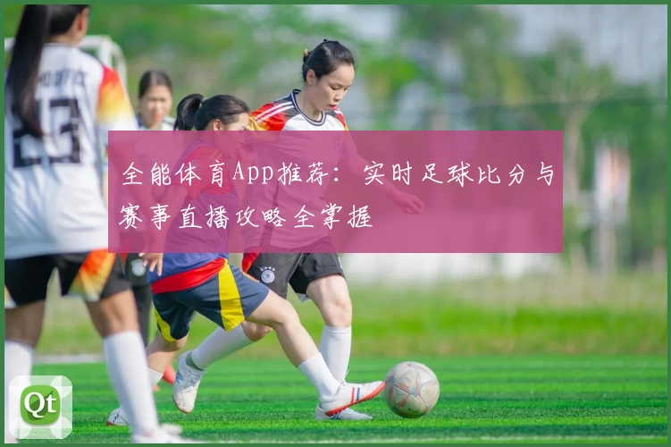 全能体育App推荐:实时足球比分与赛事直播攻略全掌握