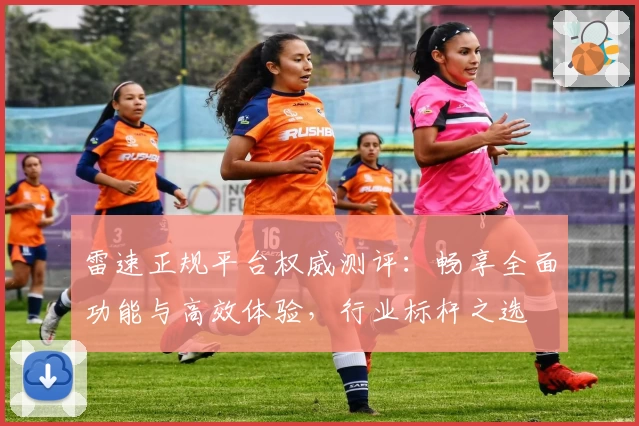 雷速正规平台权威测评：畅享全面功能与高效体验，行业标杆之选