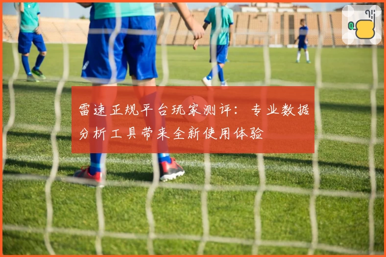 雷速正规平台玩家测评：专业数据分析工具带来全新使用体验