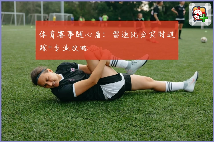 体育赛事随心看：雷速比分实时追踪+专业攻略