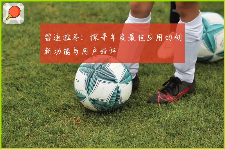 雷速推荐:探寻年度最佳应用的创新功能与用户好评