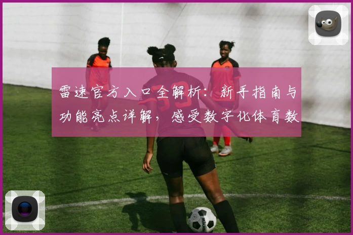 雷速官方入口全解析:新手指南与功能亮点详解,感受数字化体育数据魅力