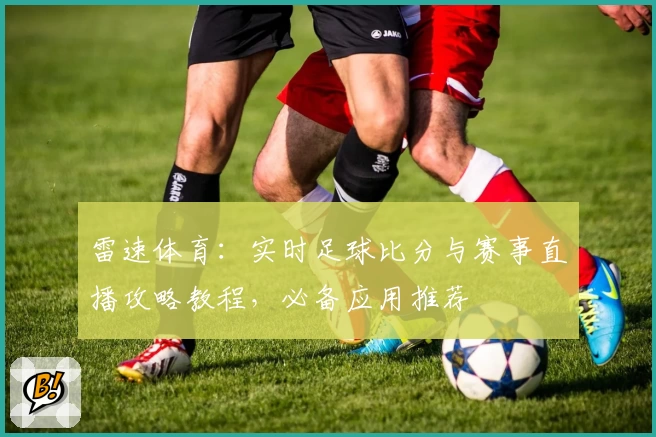 雷速体育：实时足球比分与赛事直播攻略教程，必备应用推荐