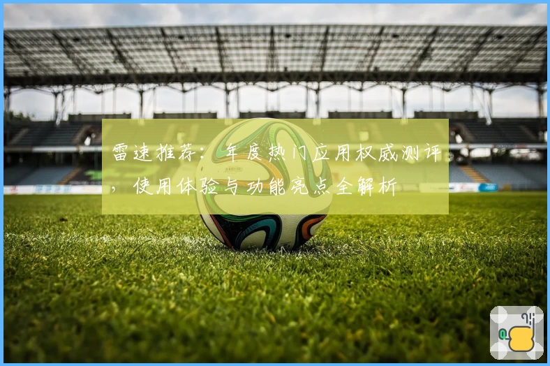 雷速推荐：年度热门应用权威测评，使用体验与功能亮点全解析