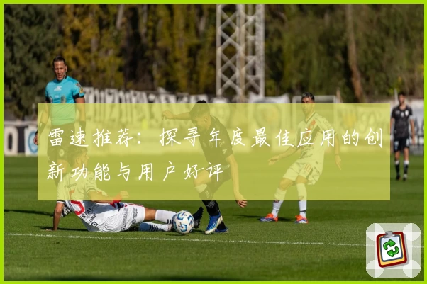 雷速推荐：探寻年度最佳应用的创新功能与用户好评