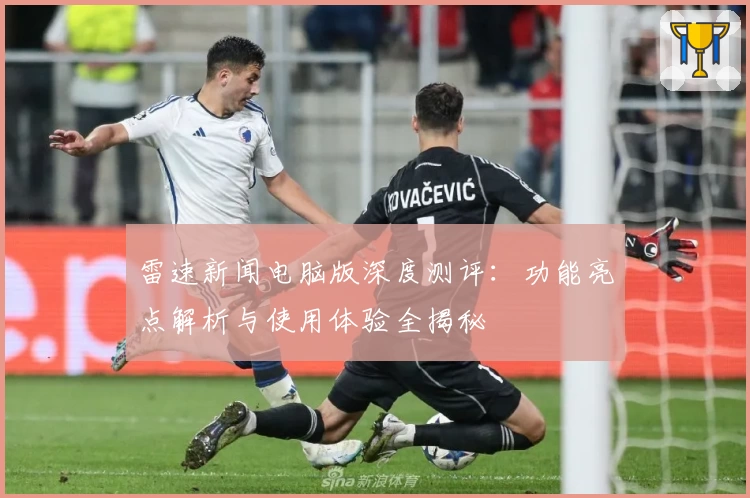 雷速新闻电脑版深度测评：功能亮点解析与使用体验全揭秘