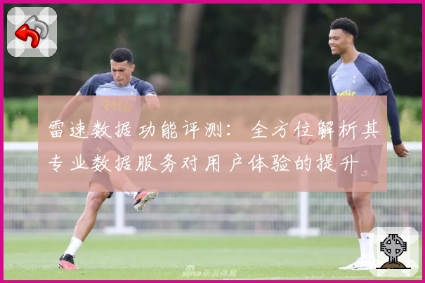 雷速数据功能评测:全方位解析其专业数据服务对用户体验的提升