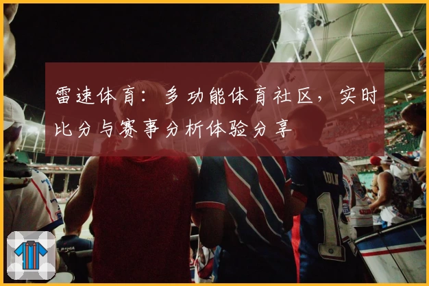 雷速体育：多功能体育社区，实时比分与赛事分析体验分享