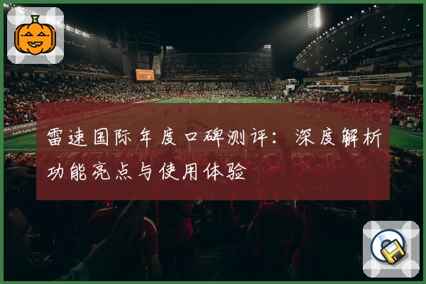 雷速国际年度口碑测评：深度解析功能亮点与使用体验