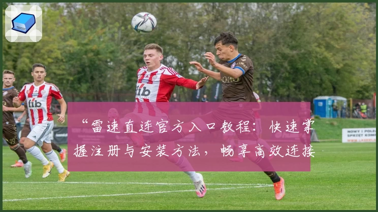 “雷速直连官方入口教程：快速掌握注册与安装方法，畅享高效连接体验”