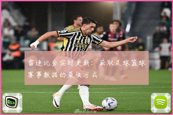 雷速比分实时更新：获取足球篮球赛事数据的最快方式