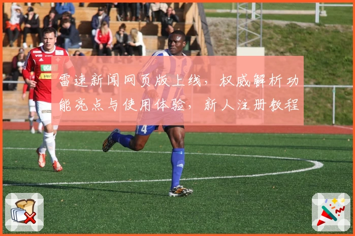雷速新闻网页版上线,权威解析功能亮点与使用体验,新人注册教程全攻略