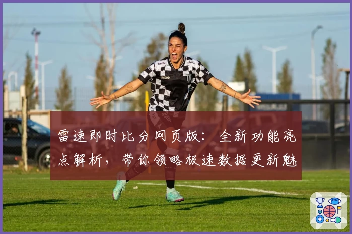 雷速即时比分网页版：全新功能亮点解析，带你领略极速数据更新魅力