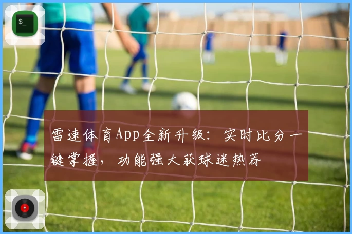 雷速体育App全新升级：实时比分一键掌握，功能强大获球迷热荐