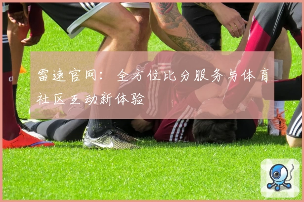 雷速官网：全方位比分服务与体育社区互动新体验