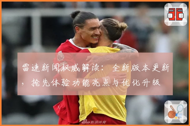 雷速新闻权威解读：全新版本更新，抢先体验功能亮点与优化升级