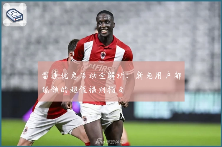 雷速优惠活动全解析:新老用户都能领的超值福利指南