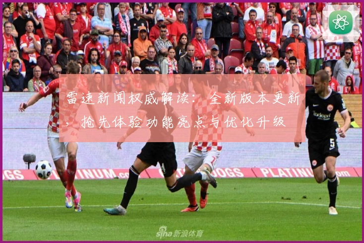 雷速新闻权威解读：全新版本更新，抢先体验功能亮点与优化升级
