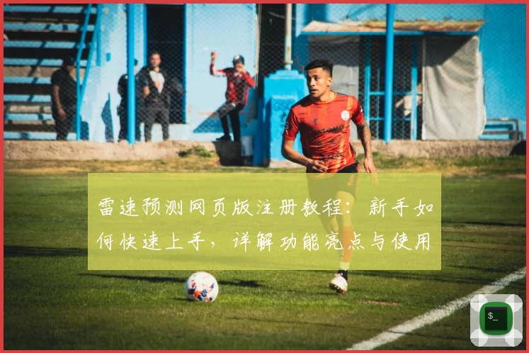 雷速预测网页版注册教程：新手如何快速上手，详解功能亮点与使用技巧